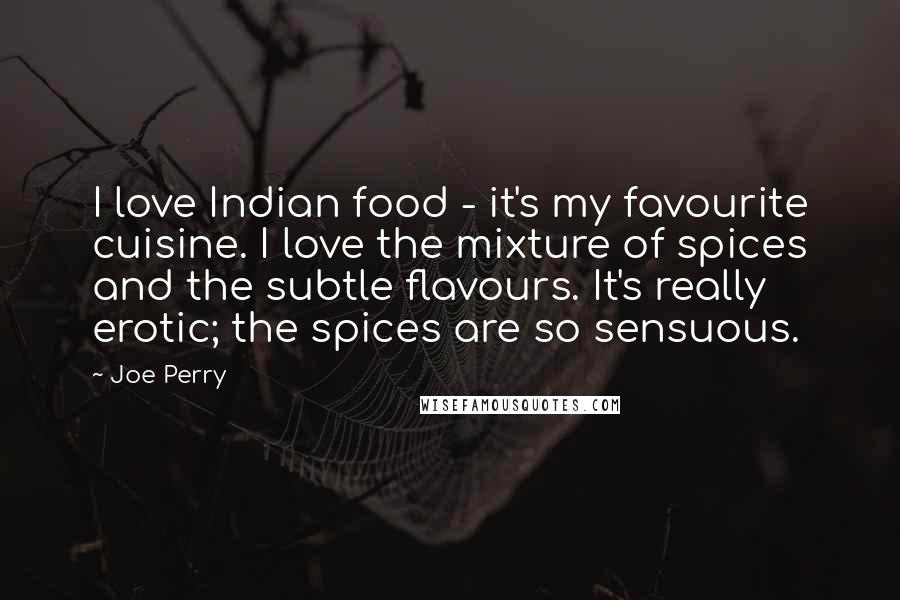 Joe Perry Quotes: I love Indian food - it's my favourite cuisine. I love the mixture of spices and the subtle flavours. It's really erotic; the spices are so sensuous.