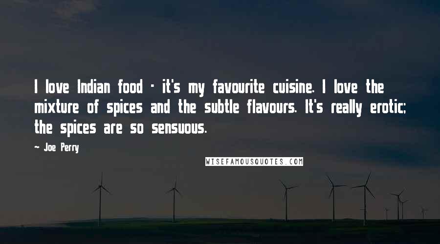 Joe Perry Quotes: I love Indian food - it's my favourite cuisine. I love the mixture of spices and the subtle flavours. It's really erotic; the spices are so sensuous.