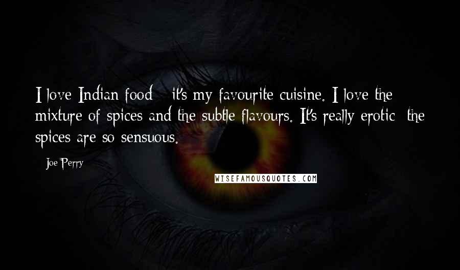 Joe Perry Quotes: I love Indian food - it's my favourite cuisine. I love the mixture of spices and the subtle flavours. It's really erotic; the spices are so sensuous.