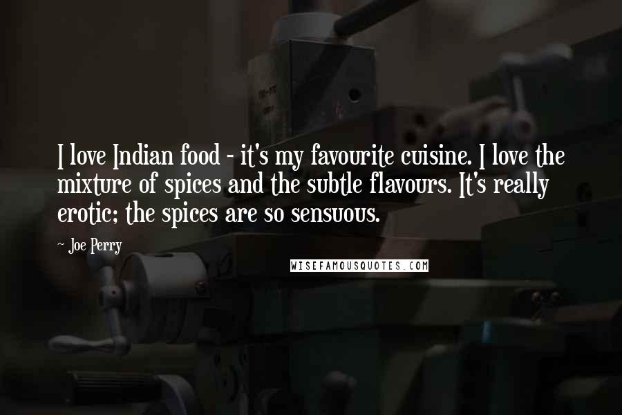 Joe Perry Quotes: I love Indian food - it's my favourite cuisine. I love the mixture of spices and the subtle flavours. It's really erotic; the spices are so sensuous.