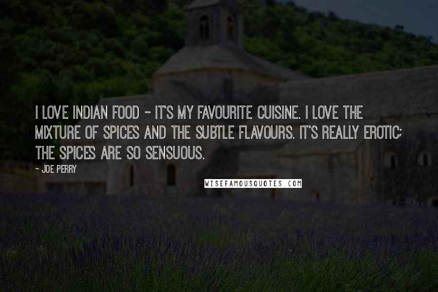 Joe Perry Quotes: I love Indian food - it's my favourite cuisine. I love the mixture of spices and the subtle flavours. It's really erotic; the spices are so sensuous.