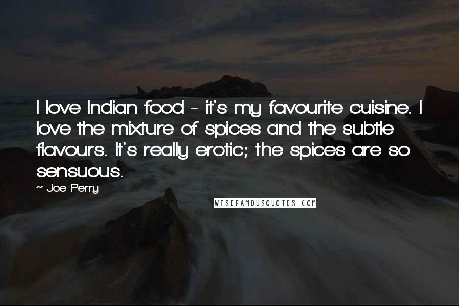 Joe Perry Quotes: I love Indian food - it's my favourite cuisine. I love the mixture of spices and the subtle flavours. It's really erotic; the spices are so sensuous.