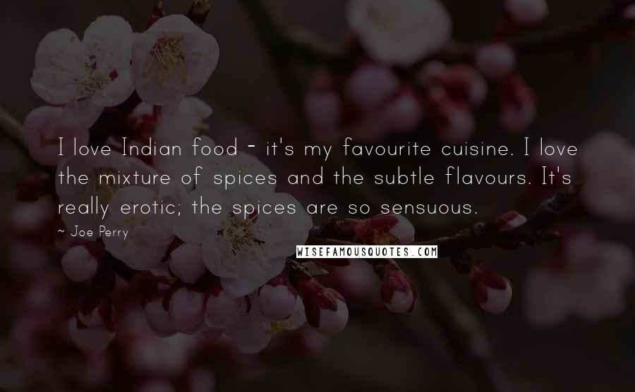 Joe Perry Quotes: I love Indian food - it's my favourite cuisine. I love the mixture of spices and the subtle flavours. It's really erotic; the spices are so sensuous.