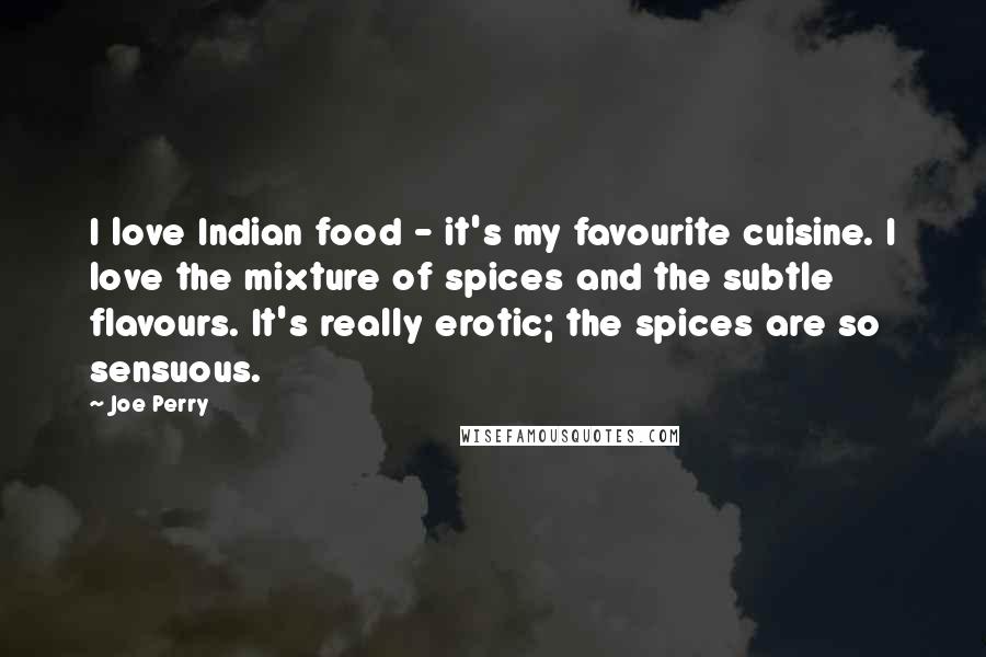 Joe Perry Quotes: I love Indian food - it's my favourite cuisine. I love the mixture of spices and the subtle flavours. It's really erotic; the spices are so sensuous.