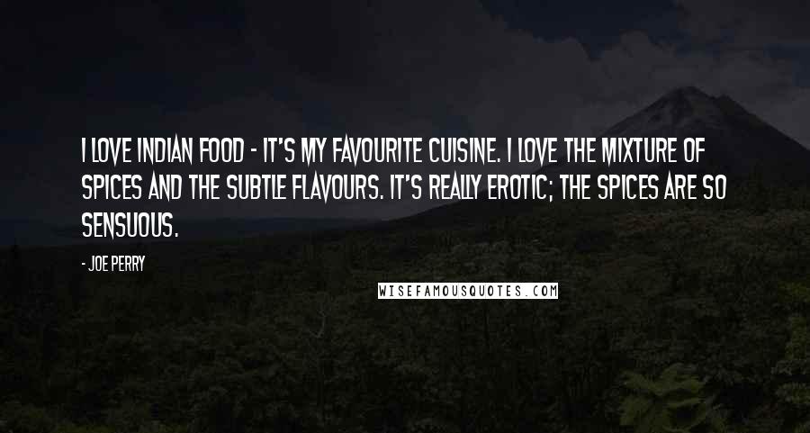 Joe Perry Quotes: I love Indian food - it's my favourite cuisine. I love the mixture of spices and the subtle flavours. It's really erotic; the spices are so sensuous.