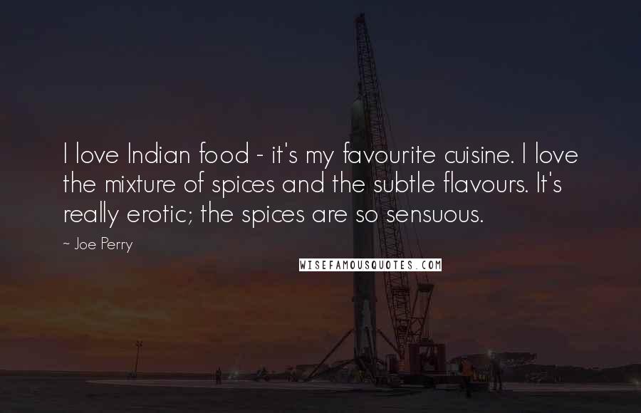 Joe Perry Quotes: I love Indian food - it's my favourite cuisine. I love the mixture of spices and the subtle flavours. It's really erotic; the spices are so sensuous.