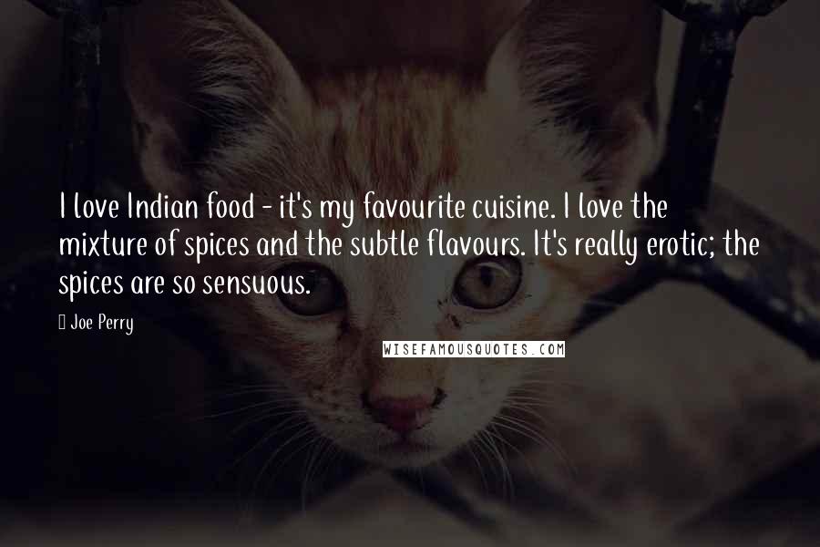 Joe Perry Quotes: I love Indian food - it's my favourite cuisine. I love the mixture of spices and the subtle flavours. It's really erotic; the spices are so sensuous.