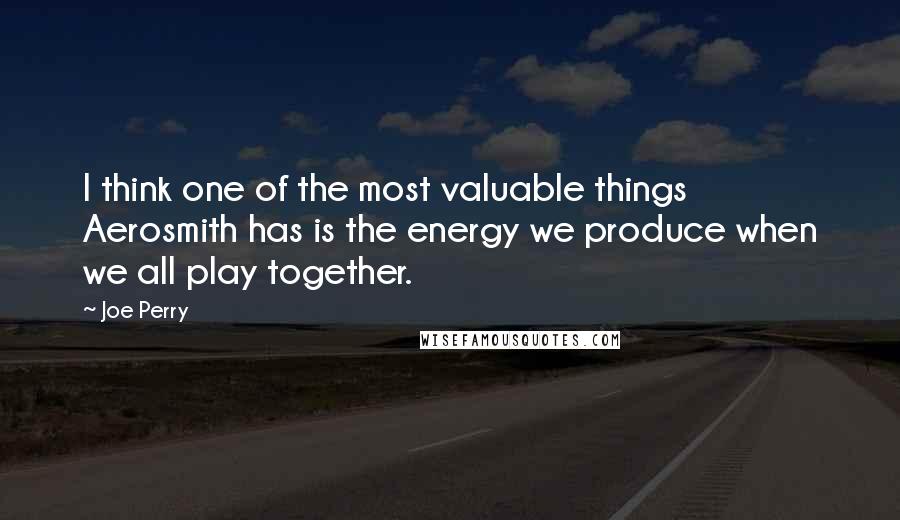 Joe Perry Quotes: I think one of the most valuable things Aerosmith has is the energy we produce when we all play together.