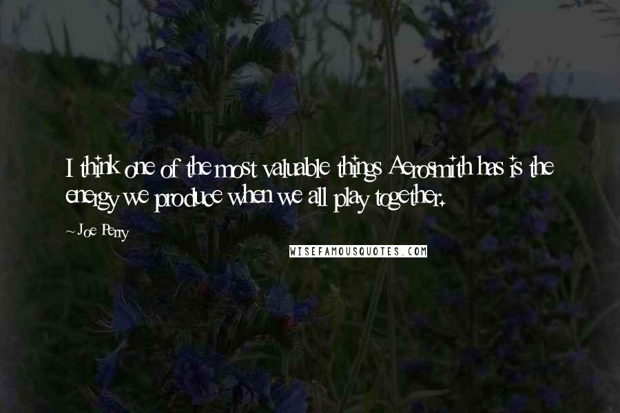 Joe Perry Quotes: I think one of the most valuable things Aerosmith has is the energy we produce when we all play together.