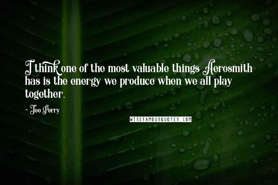 Joe Perry Quotes: I think one of the most valuable things Aerosmith has is the energy we produce when we all play together.