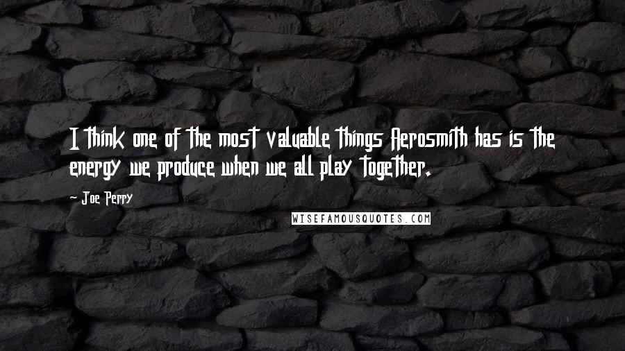 Joe Perry Quotes: I think one of the most valuable things Aerosmith has is the energy we produce when we all play together.