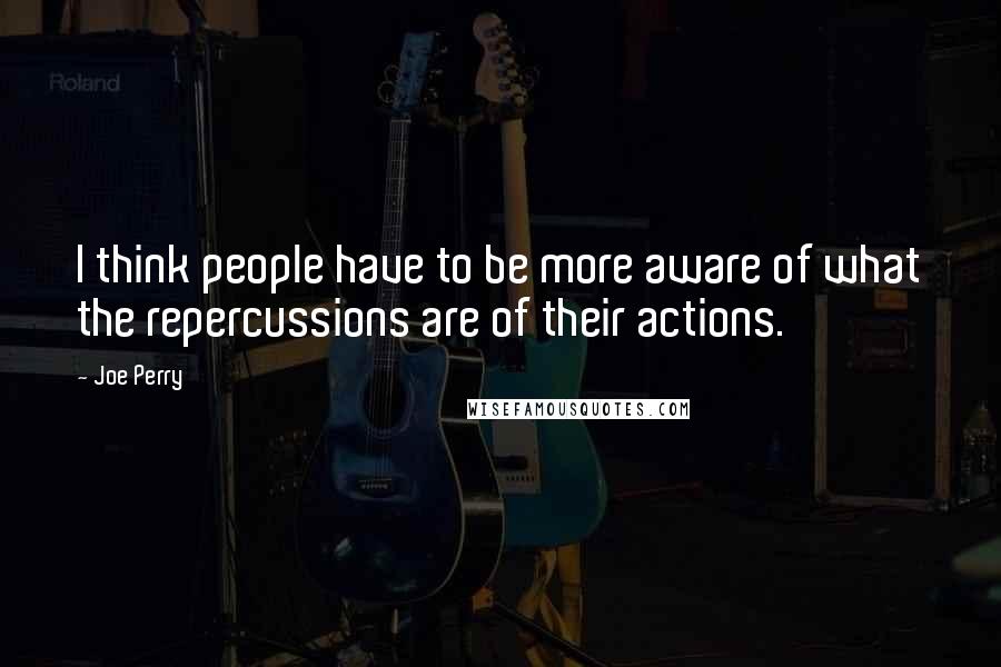 Joe Perry Quotes: I think people have to be more aware of what the repercussions are of their actions.