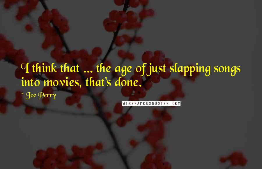 Joe Perry Quotes: I think that ... the age of just slapping songs into movies, that's done.
