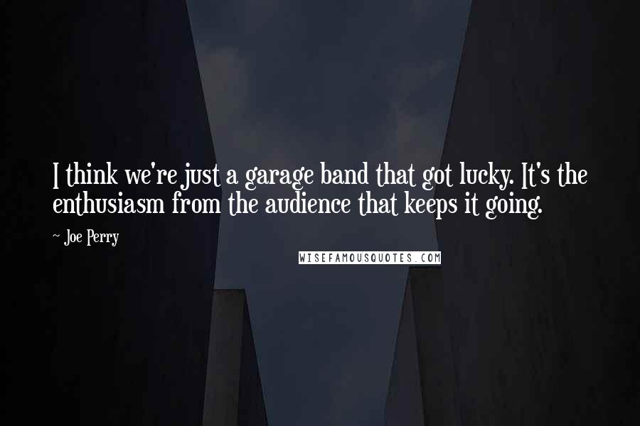 Joe Perry Quotes: I think we're just a garage band that got lucky. It's the enthusiasm from the audience that keeps it going.