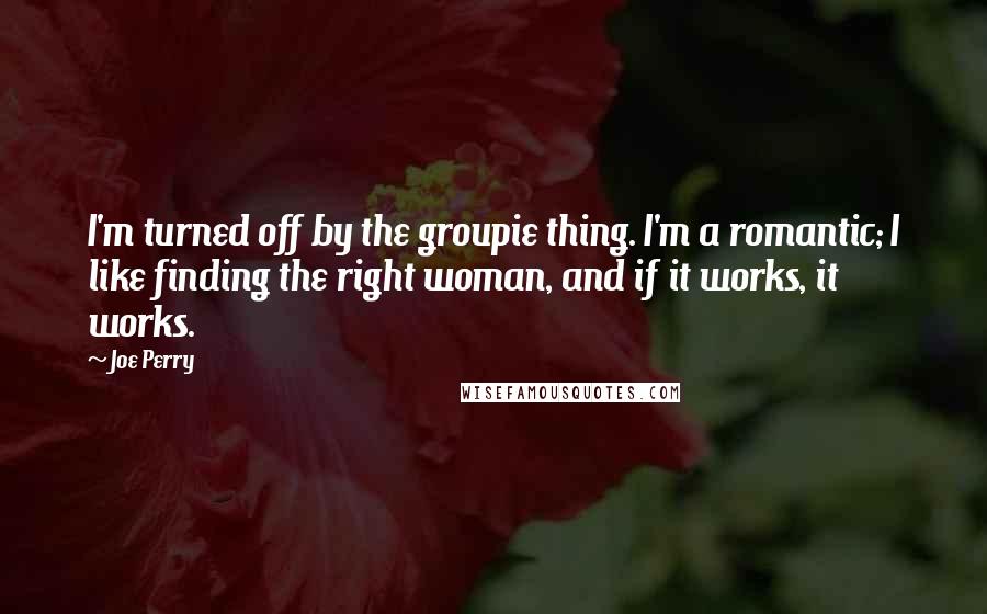 Joe Perry Quotes: I'm turned off by the groupie thing. I'm a romantic; I like finding the right woman, and if it works, it works.