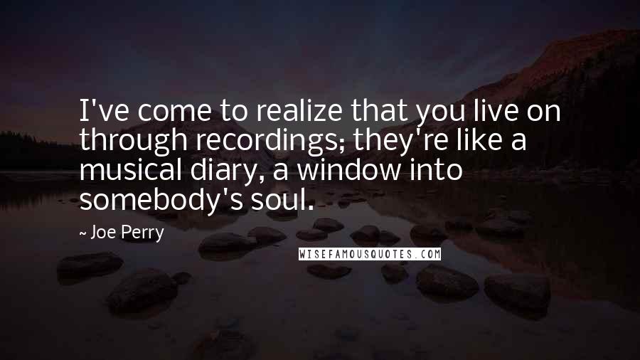 Joe Perry Quotes: I've come to realize that you live on through recordings; they're like a musical diary, a window into somebody's soul.