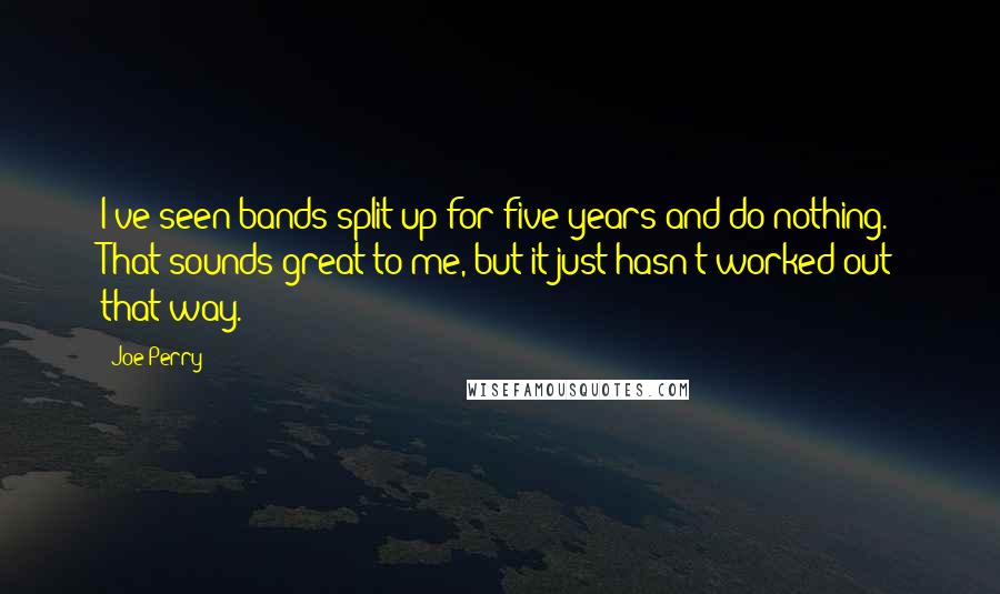 Joe Perry Quotes: I've seen bands split up for five years and do nothing. That sounds great to me, but it just hasn't worked out that way.