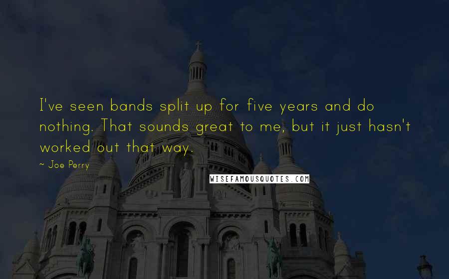 Joe Perry Quotes: I've seen bands split up for five years and do nothing. That sounds great to me, but it just hasn't worked out that way.