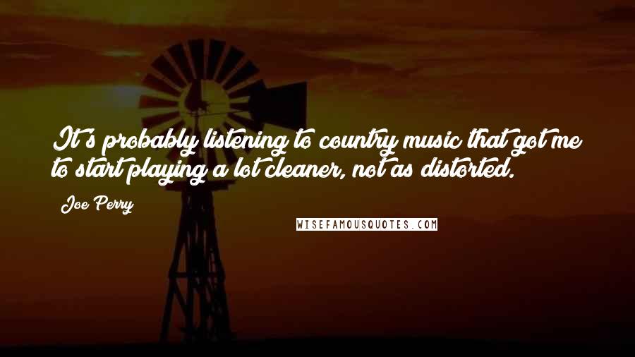 Joe Perry Quotes: It's probably listening to country music that got me to start playing a lot cleaner, not as distorted.