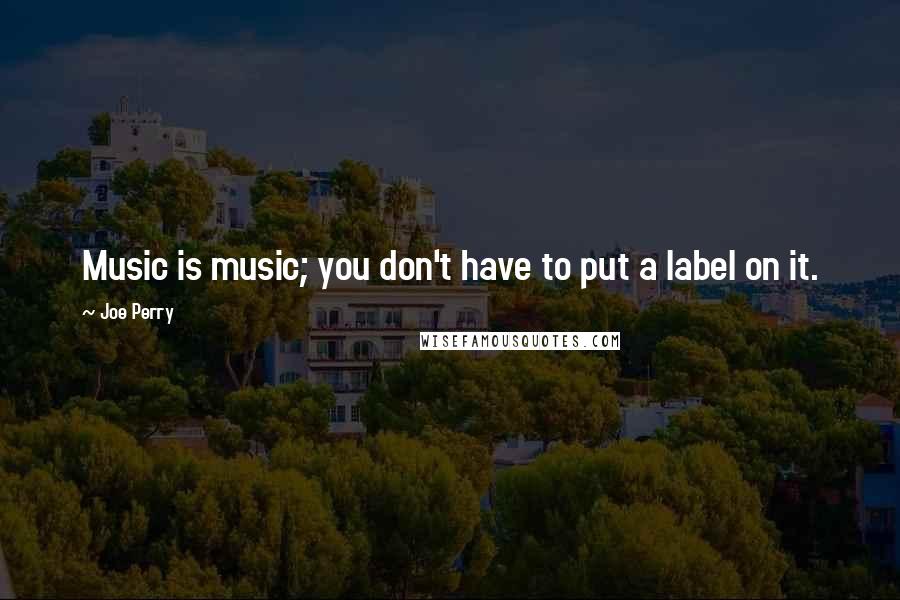 Joe Perry Quotes: Music is music; you don't have to put a label on it.