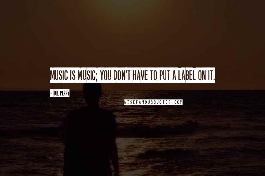 Joe Perry Quotes: Music is music; you don't have to put a label on it.