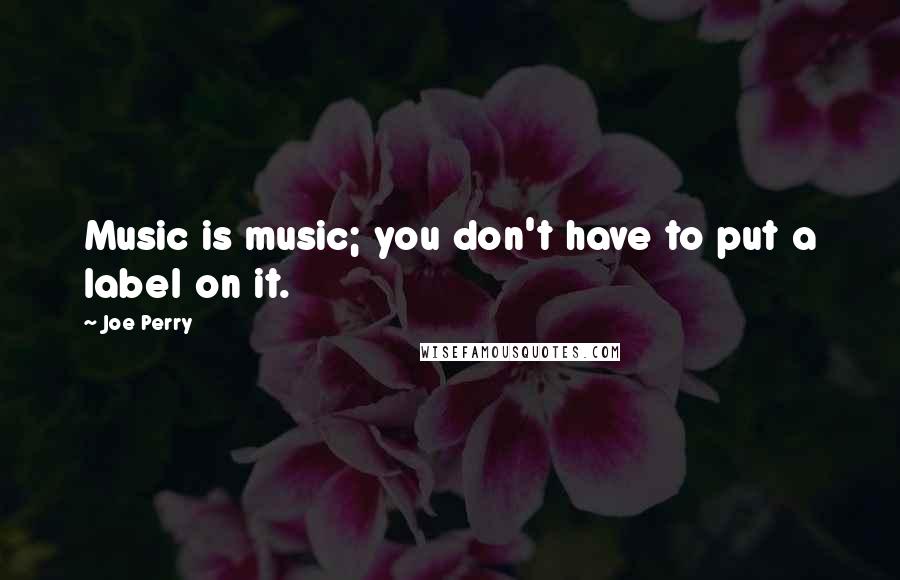 Joe Perry Quotes: Music is music; you don't have to put a label on it.