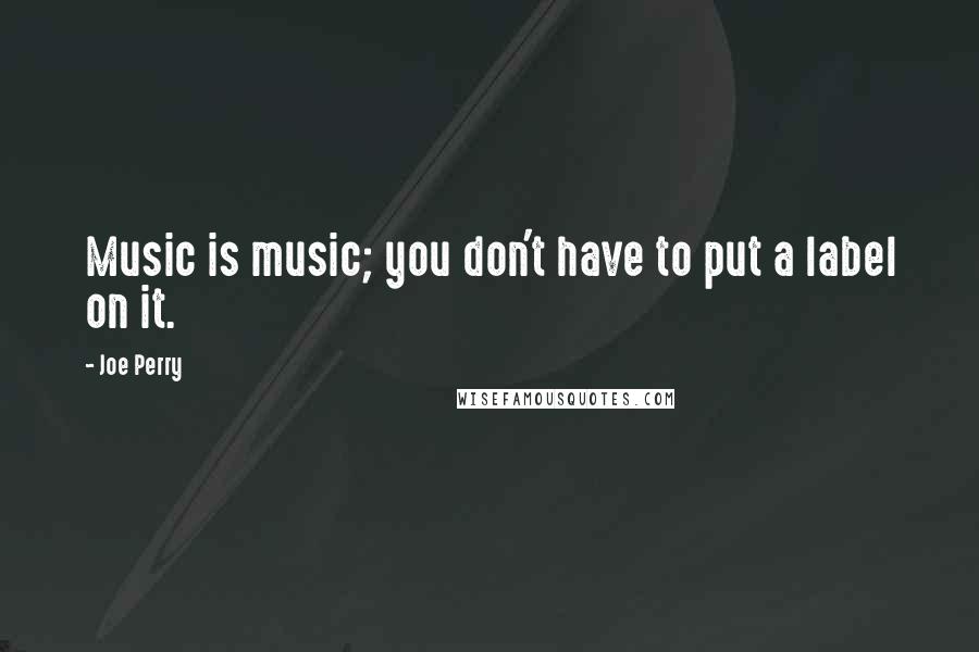 Joe Perry Quotes: Music is music; you don't have to put a label on it.