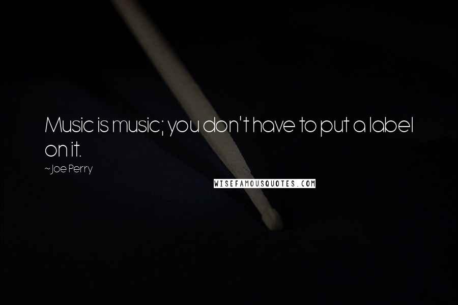 Joe Perry Quotes: Music is music; you don't have to put a label on it.