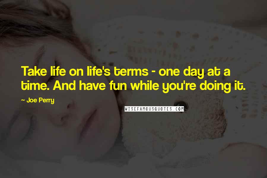 Joe Perry Quotes: Take life on life's terms - one day at a time. And have fun while you're doing it.