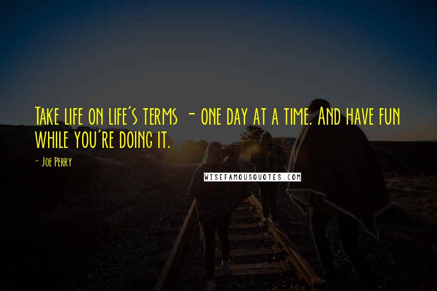 Joe Perry Quotes: Take life on life's terms - one day at a time. And have fun while you're doing it.