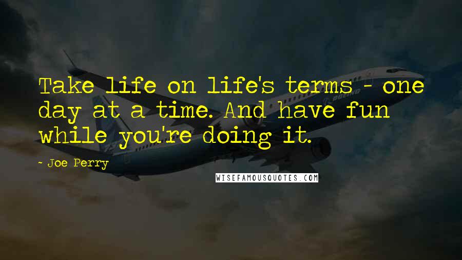 Joe Perry Quotes: Take life on life's terms - one day at a time. And have fun while you're doing it.