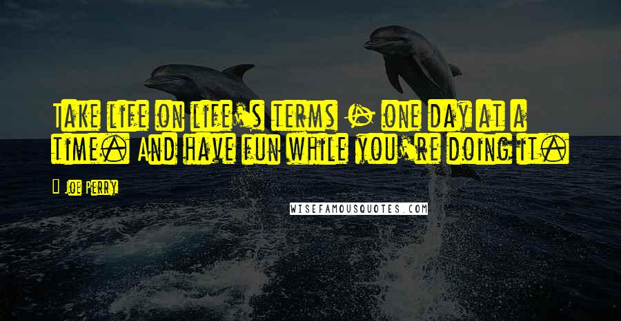 Joe Perry Quotes: Take life on life's terms - one day at a time. And have fun while you're doing it.