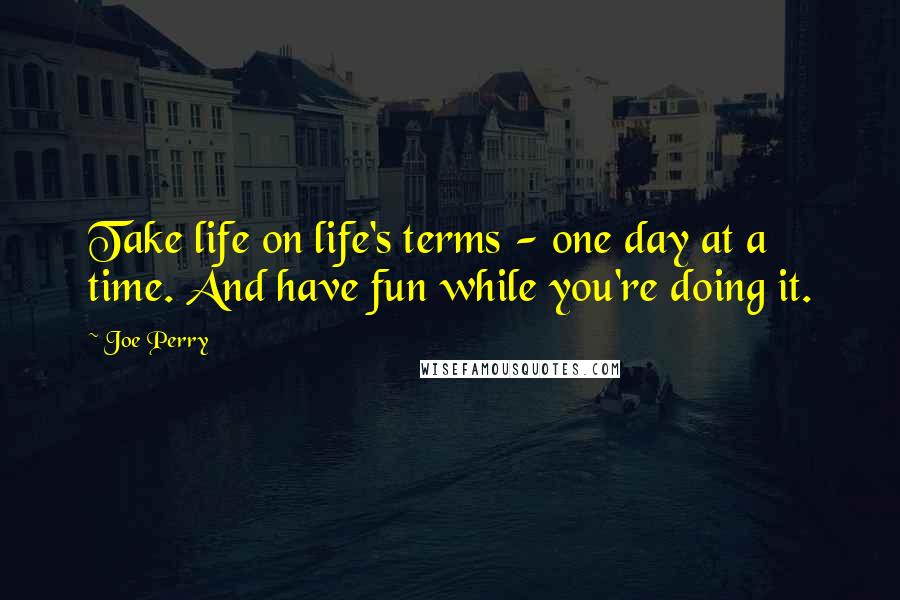 Joe Perry Quotes: Take life on life's terms - one day at a time. And have fun while you're doing it.