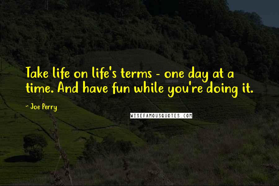 Joe Perry Quotes: Take life on life's terms - one day at a time. And have fun while you're doing it.