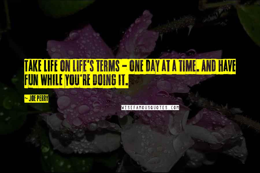 Joe Perry Quotes: Take life on life's terms - one day at a time. And have fun while you're doing it.