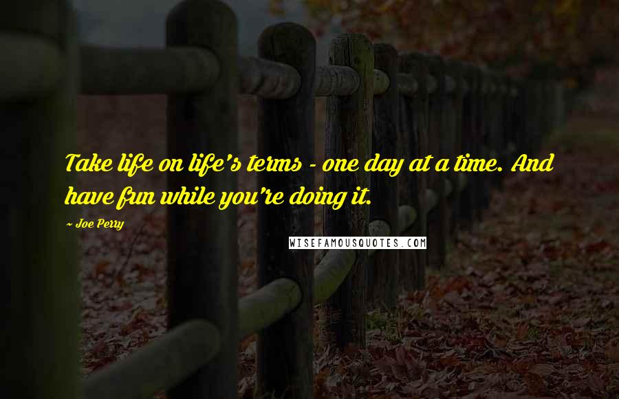 Joe Perry Quotes: Take life on life's terms - one day at a time. And have fun while you're doing it.