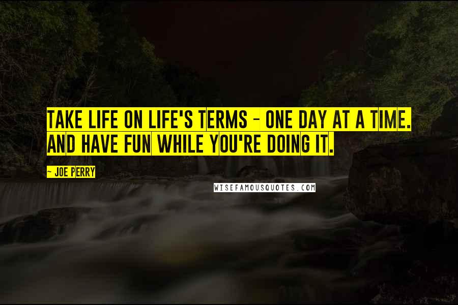 Joe Perry Quotes: Take life on life's terms - one day at a time. And have fun while you're doing it.