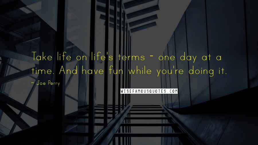 Joe Perry Quotes: Take life on life's terms - one day at a time. And have fun while you're doing it.