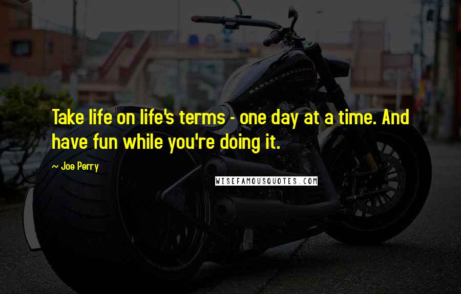 Joe Perry Quotes: Take life on life's terms - one day at a time. And have fun while you're doing it.