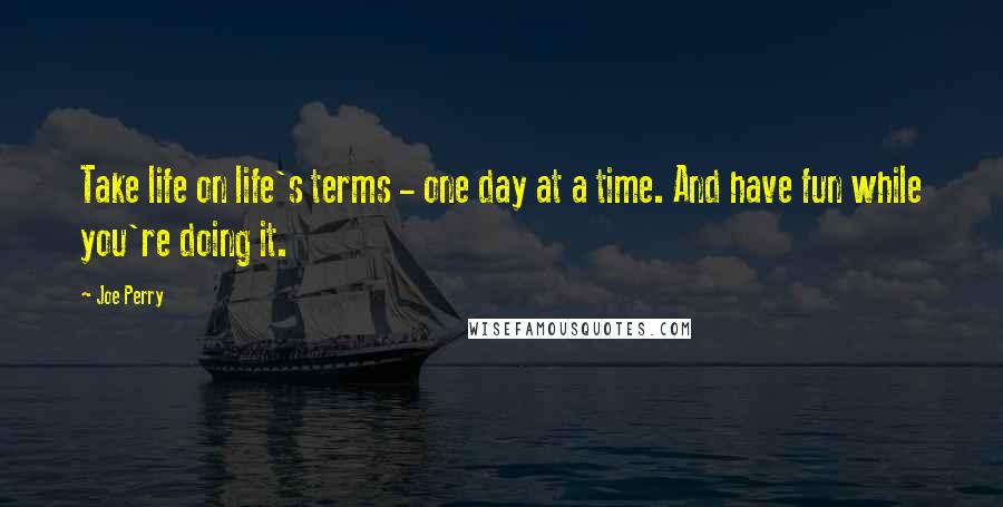 Joe Perry Quotes: Take life on life's terms - one day at a time. And have fun while you're doing it.