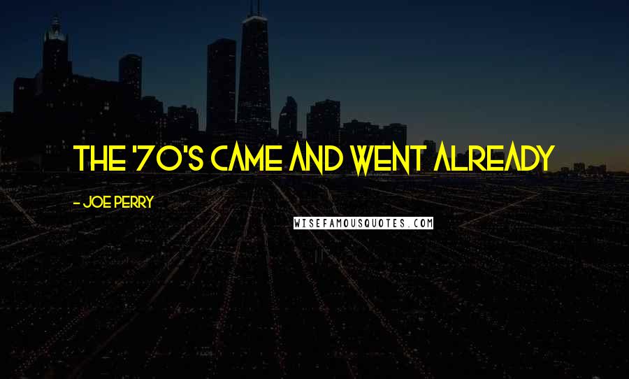 Joe Perry Quotes: The '70's came and went already