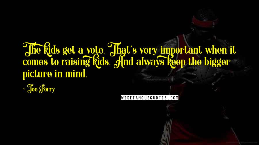 Joe Perry Quotes: The kids get a vote. That's very important when it comes to raising kids. And always keep the bigger picture in mind.