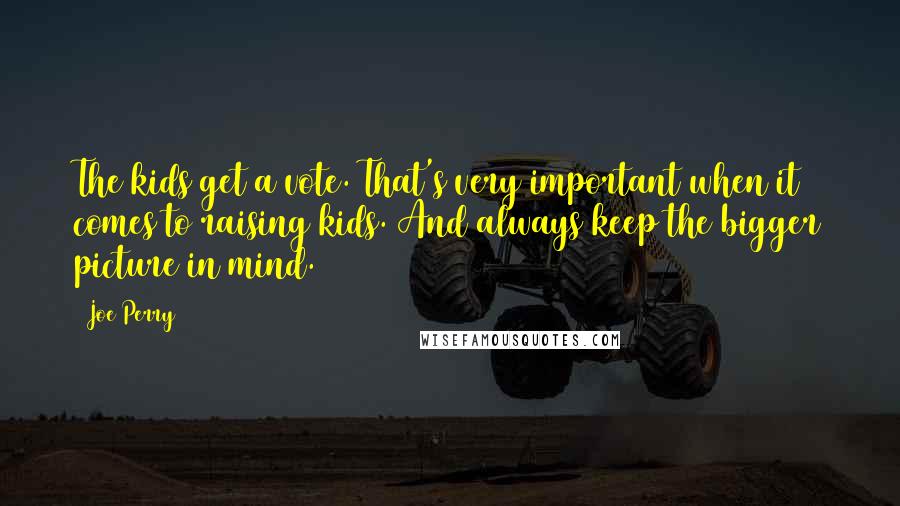 Joe Perry Quotes: The kids get a vote. That's very important when it comes to raising kids. And always keep the bigger picture in mind.