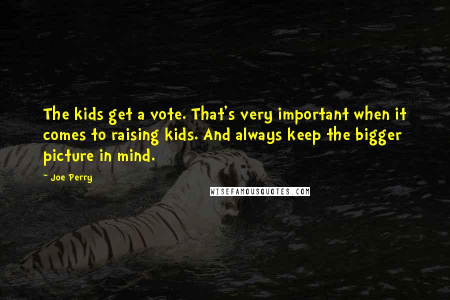 Joe Perry Quotes: The kids get a vote. That's very important when it comes to raising kids. And always keep the bigger picture in mind.