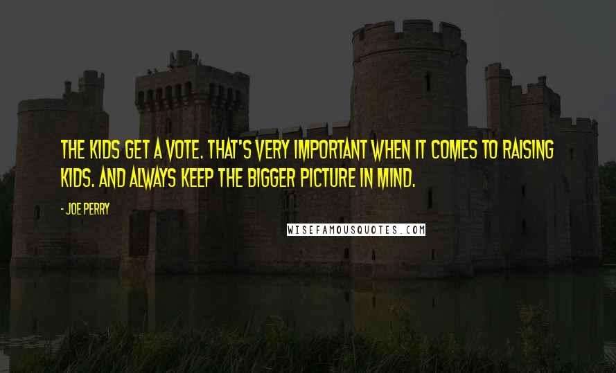 Joe Perry Quotes: The kids get a vote. That's very important when it comes to raising kids. And always keep the bigger picture in mind.