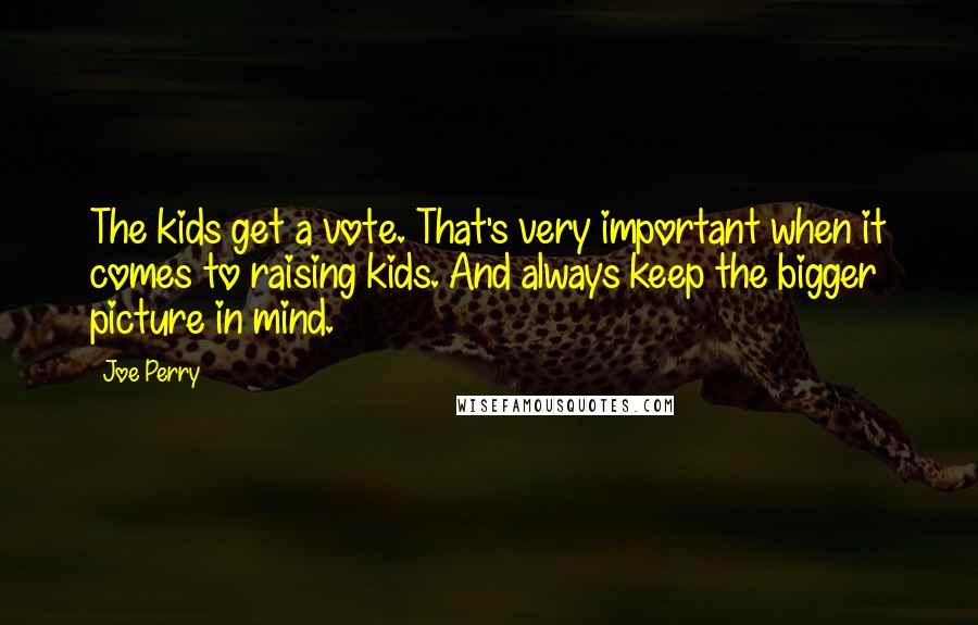 Joe Perry Quotes: The kids get a vote. That's very important when it comes to raising kids. And always keep the bigger picture in mind.