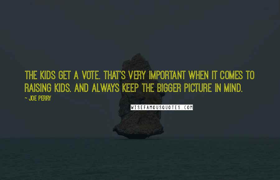 Joe Perry Quotes: The kids get a vote. That's very important when it comes to raising kids. And always keep the bigger picture in mind.