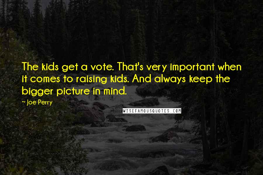 Joe Perry Quotes: The kids get a vote. That's very important when it comes to raising kids. And always keep the bigger picture in mind.