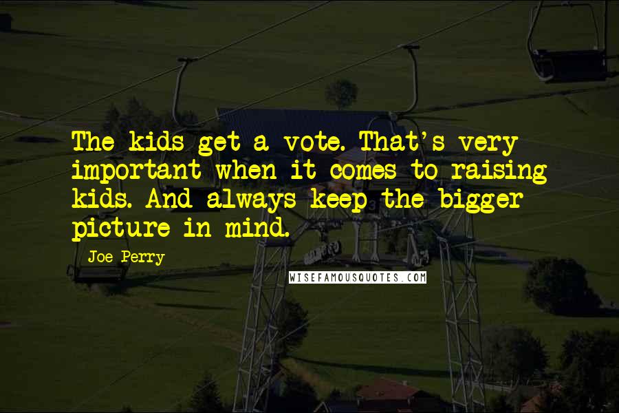 Joe Perry Quotes: The kids get a vote. That's very important when it comes to raising kids. And always keep the bigger picture in mind.