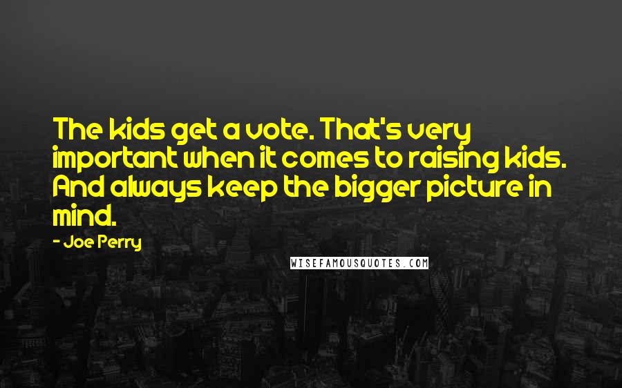 Joe Perry Quotes: The kids get a vote. That's very important when it comes to raising kids. And always keep the bigger picture in mind.